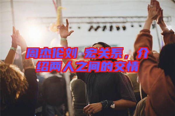 周杰倫劉畊宏關(guān)系，介紹兩人之間的交情