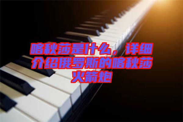 喀秋莎是什么，詳細(xì)介紹俄羅斯的喀秋莎火箭炮