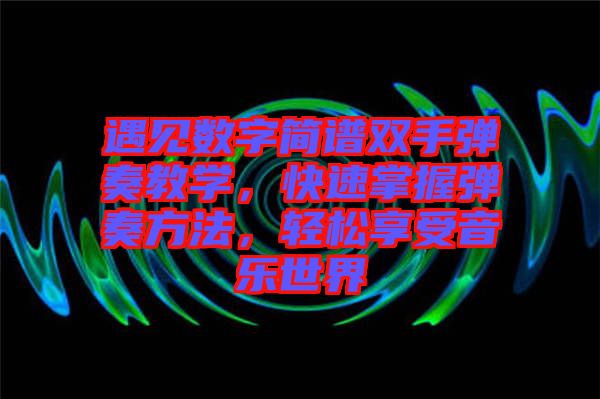 遇見數(shù)字簡(jiǎn)譜雙手彈奏教學(xué)，快速掌握彈奏方法，輕松享受音樂世界