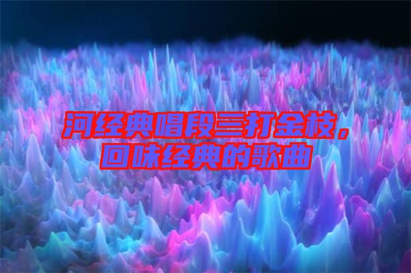 河經(jīng)典唱段三打金枝，回味經(jīng)典的歌曲