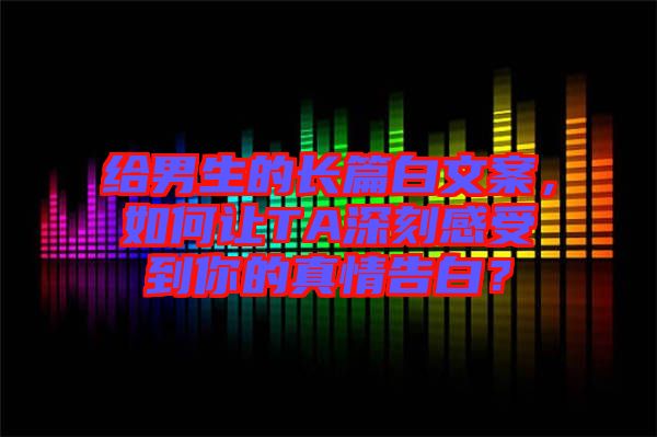 給男生的長篇白文案，如何讓TA深刻感受到你的真情告白？