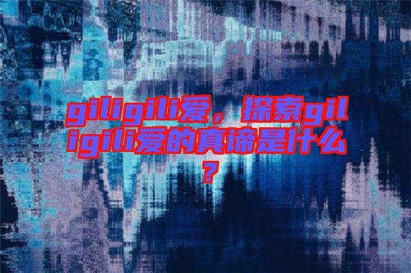 giligili愛，探索giligili愛的真諦是什么？