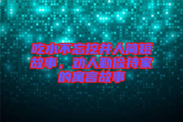 吃水不忘挖井人簡短故事，勸人勤儉持家的寓言故事