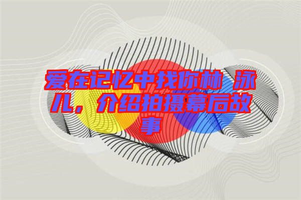 愛在記憶中找你林峯泳兒，介紹拍攝幕后故事