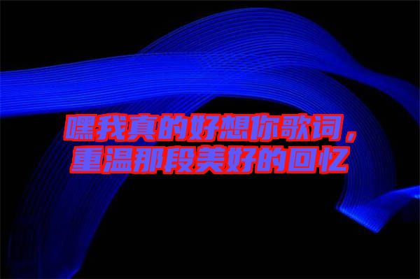 嘿我真的好想你歌詞，重溫那段美好的回憶