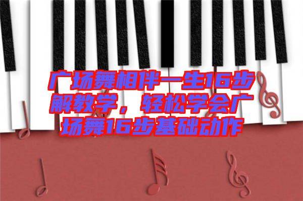 廣場舞相伴一生16步解教學，輕松學會廣場舞16步基礎(chǔ)動作