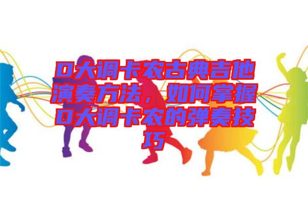 D大調(diào)卡農(nóng)古典吉他演奏方法，如何掌握D大調(diào)卡農(nóng)的彈奏技巧