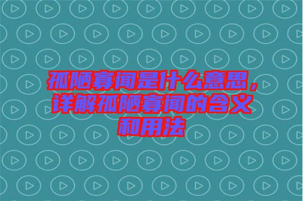 孤陋寡聞是什么意思，詳解孤陋寡聞的含義和用法