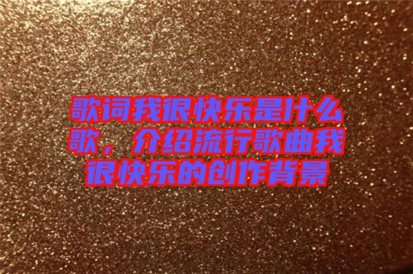 歌詞我很快樂是什么歌，介紹流行歌曲我很快樂的創(chuàng)作背景