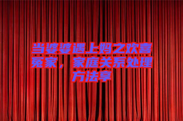 當(dāng)婆婆遇上媽之歡喜冤家，家庭關(guān)系處理方法享