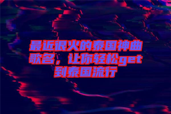 最近很火的泰國神曲歌名，讓你輕松get到泰國流行