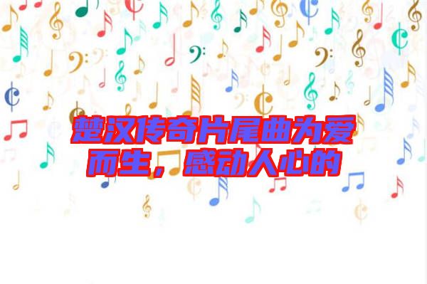 楚漢傳奇片尾曲為愛而生，感動人心的