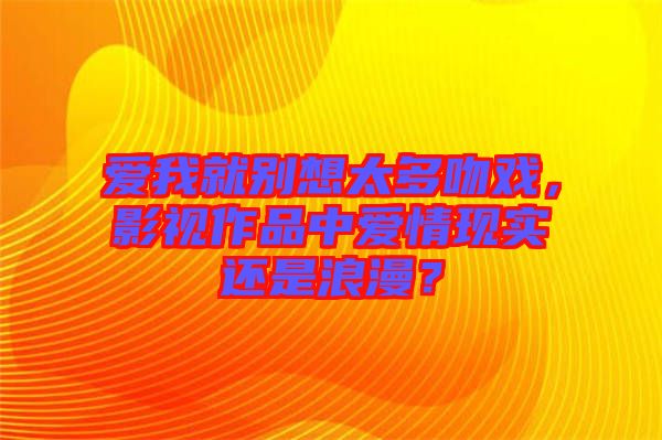 愛我就別想太多吻戲，影視作品中愛情現(xiàn)實還是浪漫？