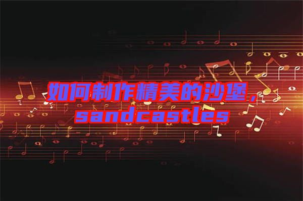 如何制作精美的沙堡，sandcastles