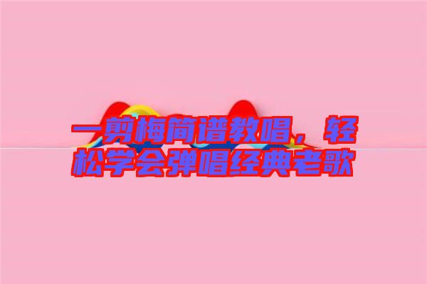 一剪梅簡(jiǎn)譜教唱，輕松學(xué)會(huì)彈唱經(jīng)典老歌