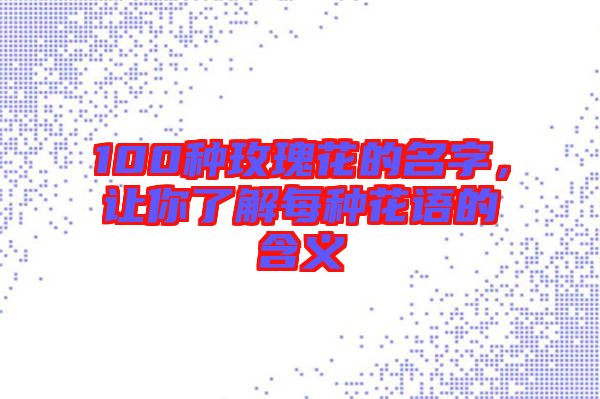 100種玫瑰花的名字，讓你了解每種花語的含義