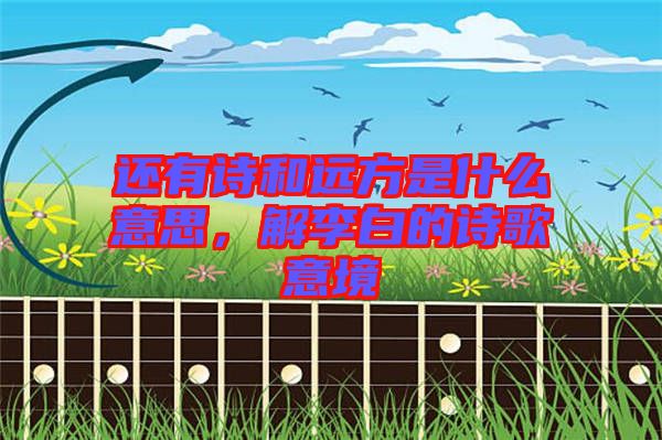 還有詩和遠(yuǎn)方是什么意思，解李白的詩歌意境