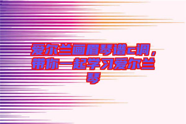 愛爾蘭畫眉琴譜c調(diào)，帶你一起學(xué)習(xí)愛爾蘭琴
