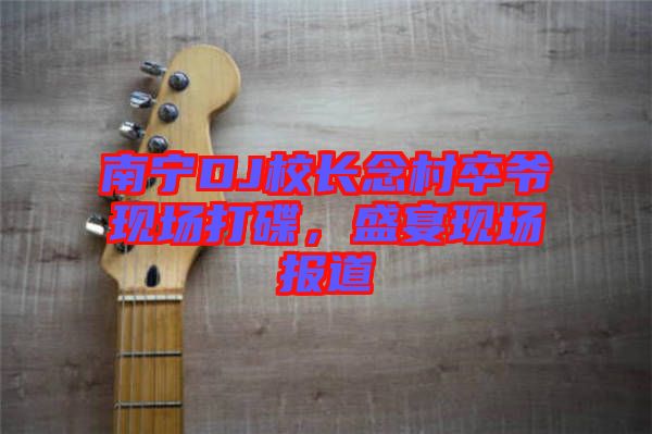 南寧DJ校長念村卒爺現(xiàn)場打碟，盛宴現(xiàn)場報道