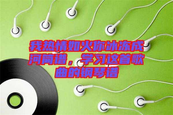 我熱情如火你冰凍成河簡(jiǎn)譜，學(xué)習(xí)這首歌曲的鋼琴譜