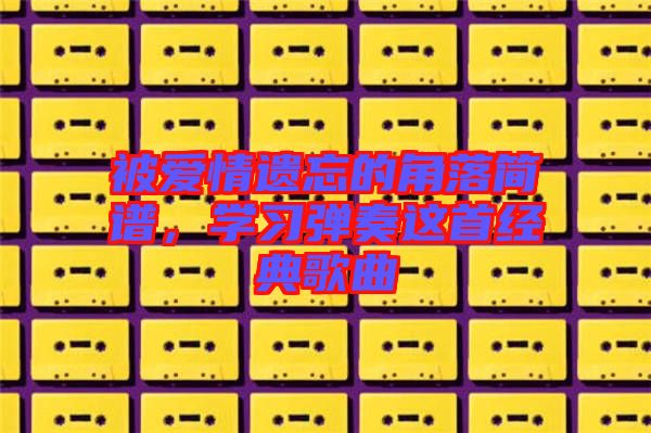 被愛情遺忘的角落簡譜，學習彈奏這首經(jīng)典歌曲