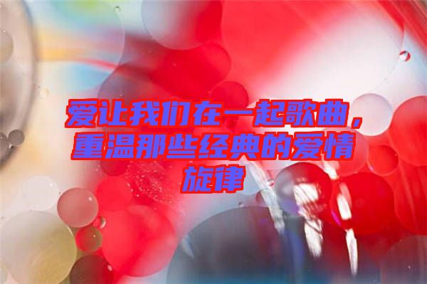 愛讓我們在一起歌曲，重溫那些經(jīng)典的愛情旋律
