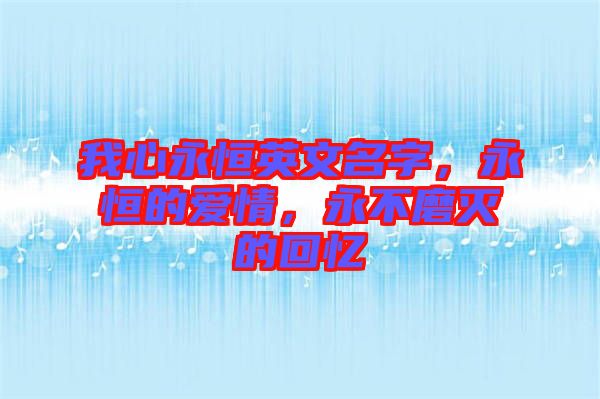 我心永恒英文名字，永恒的愛情，永不磨滅的回憶