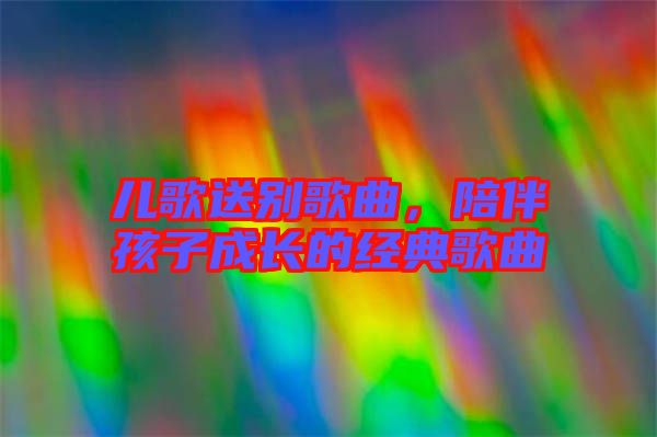 兒歌送別歌曲，陪伴孩子成長(zhǎng)的經(jīng)典歌曲