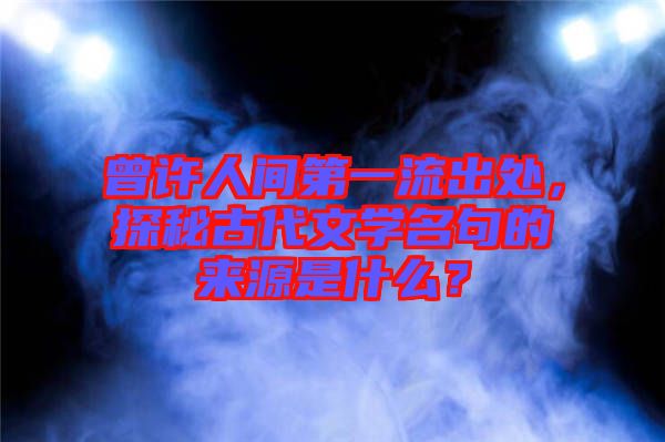 曾許人間第一流出處，探秘古代文學名句的來源是什么？