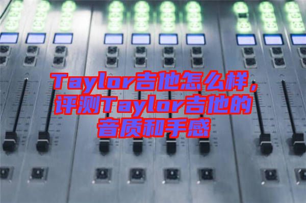Taylor吉他怎么樣，評(píng)測(cè)Taylor吉他的音質(zhì)和手感