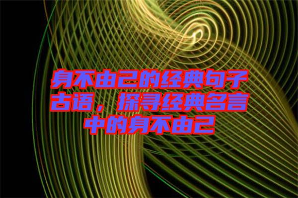 身不由己的經(jīng)典句子古語(yǔ)，探尋經(jīng)典名言中的身不由己