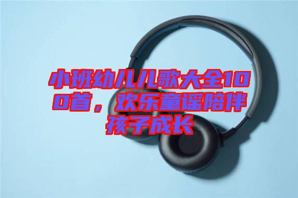 小班幼兒兒歌大全100首，歡樂童謠陪伴孩子成長