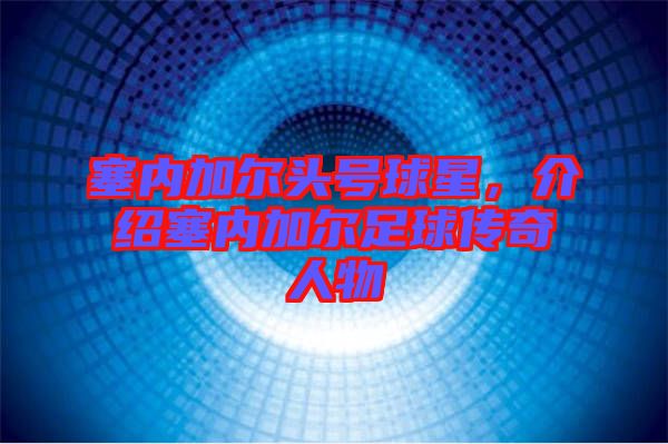 塞內(nèi)加爾頭號球星，介紹塞內(nèi)加爾足球傳奇人物