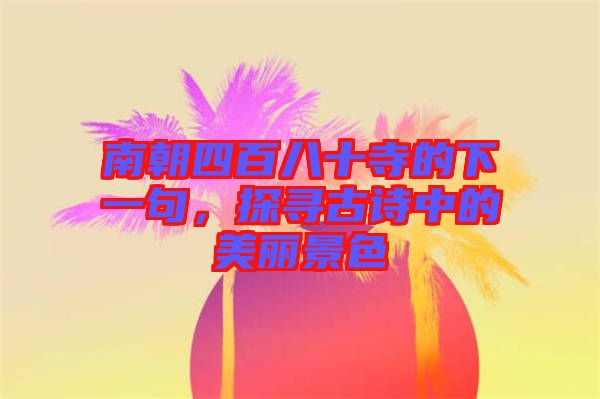 南朝四百八十寺的下一句，探尋古詩中的美麗景色
