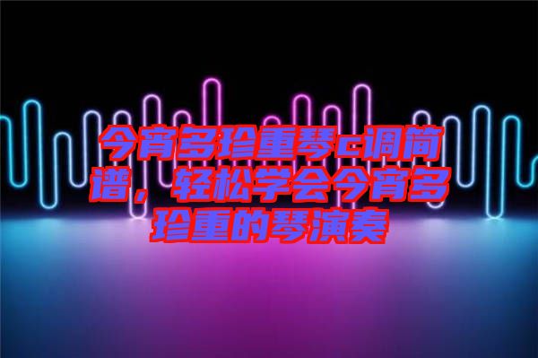 今宵多珍重琴c調(diào)簡(jiǎn)譜，輕松學(xué)會(huì)今宵多珍重的琴演奏