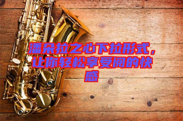 潘朵拉之心下拉形式，讓你輕松享受閱的快感