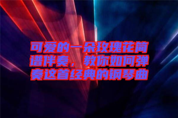 可愛的一朵玫瑰花簡譜伴奏，教你如何彈奏這首經(jīng)典的鋼琴曲