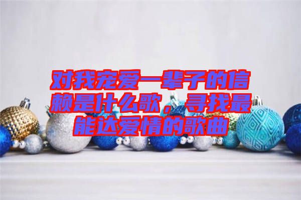對(duì)我寵愛一輩子的信賴是什么歌，尋找最能達(dá)愛情的歌曲