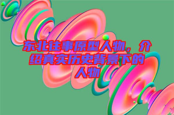 東北往事原型人物，介紹真實(shí)歷史背景下的人物