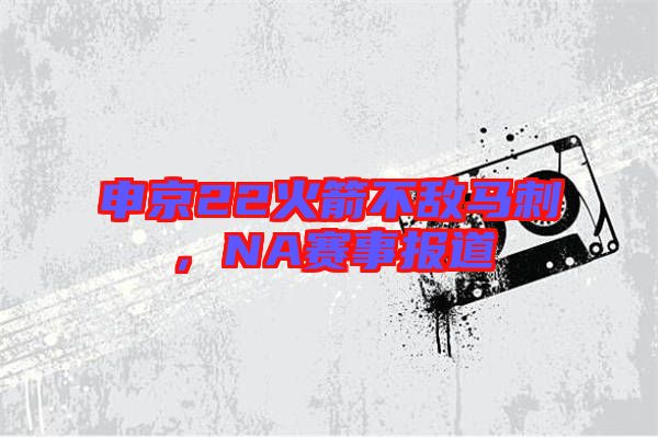 申京22火箭不敵馬刺，NA賽事報(bào)道