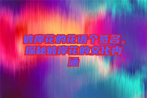 彼岸花的花語個簽名，探秘彼岸花的文化內(nèi)涵