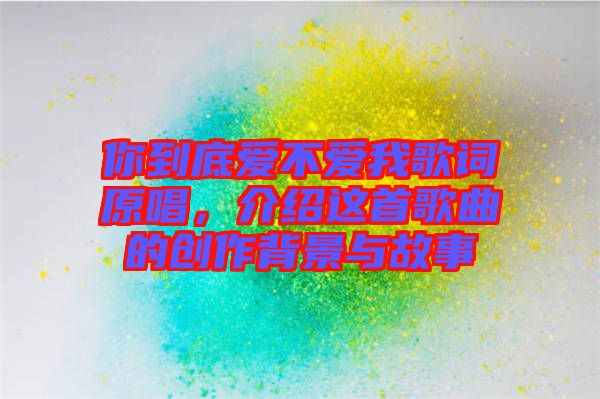 你到底愛不愛我歌詞原唱，介紹這首歌曲的創(chuàng)作背景與故事