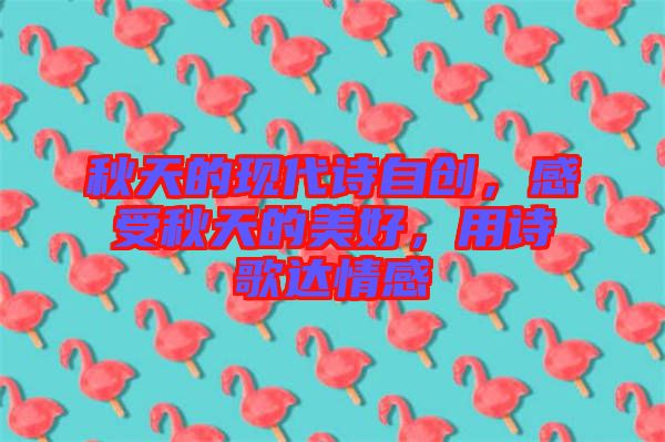 秋天的現(xiàn)代詩自創(chuàng)，感受秋天的美好，用詩歌達情感