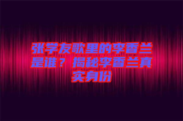 張學友歌里的李香蘭是誰？揭秘李香蘭真實身份