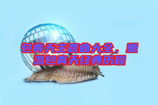 包青天主題曲大全，重溫包青天經(jīng)典歷程
