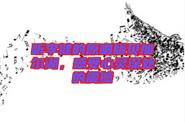 聽李健的原唱版貝加爾湖，感受心靈深處的震撼