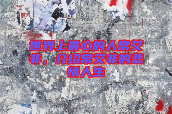 世界上最心的人常艾非，介紹常艾非的悲情人生