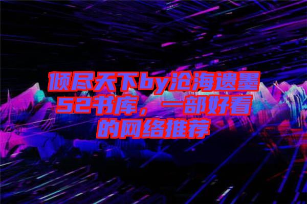 傾盡天下by滄海遺墨52書庫，一部好看的網(wǎng)絡(luò)推薦