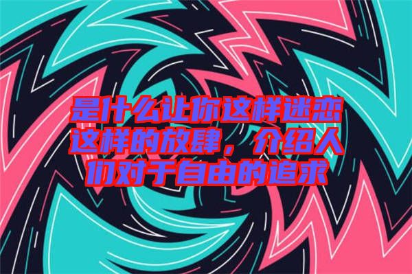是什么讓你這樣迷戀這樣的放肆，介紹人們對(duì)于自由的追求