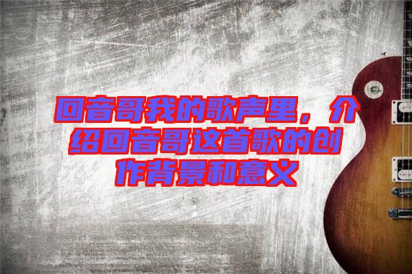 回音哥我的歌聲里，介紹回音哥這首歌的創(chuàng)作背景和意義